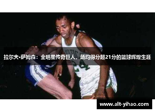 拉尔夫·萨姆森：全明星传奇巨人，场均得分超21分的篮球辉煌生涯