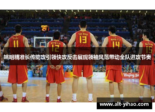 姚明精准长传助攻引领快攻反击展现领袖风范带动全队进攻节奏