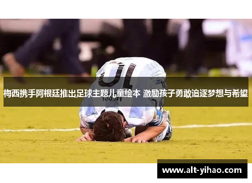 梅西携手阿根廷推出足球主题儿童绘本 激励孩子勇敢追逐梦想与希望