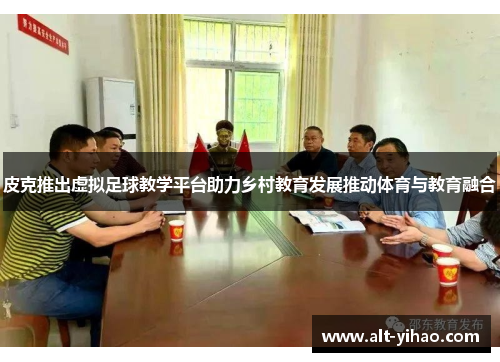 皮克推出虚拟足球教学平台助力乡村教育发展推动体育与教育融合