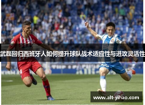 武磊回归西班牙人如何提升球队战术适应性与进攻灵活性