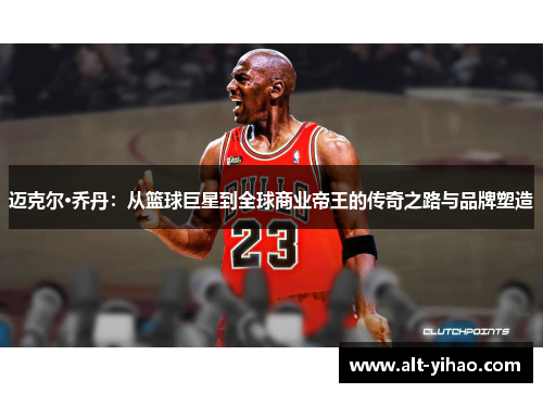 迈克尔·乔丹：从篮球巨星到全球商业帝王的传奇之路与品牌塑造