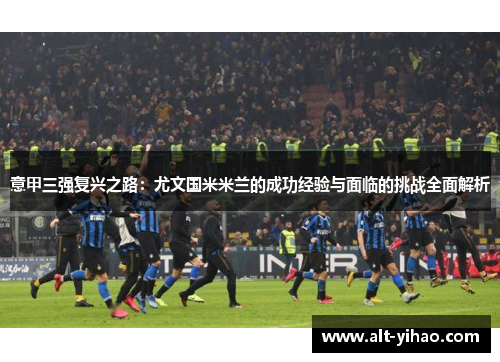 意甲三强复兴之路：尤文国米米兰的成功经验与面临的挑战全面解析