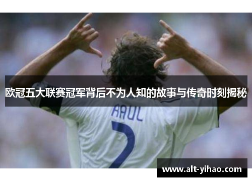欧冠五大联赛冠军背后不为人知的故事与传奇时刻揭秘