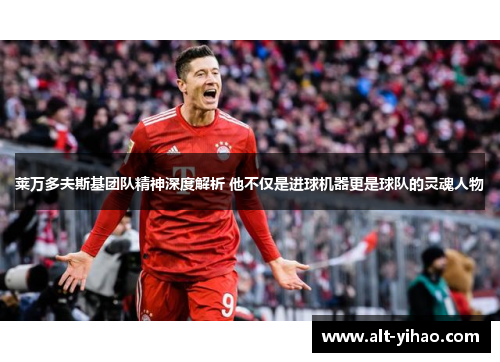 莱万多夫斯基团队精神深度解析 他不仅是进球机器更是球队的灵魂人物