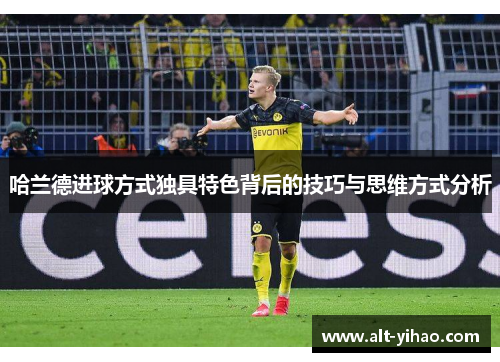 哈兰德进球方式独具特色背后的技巧与思维方式分析