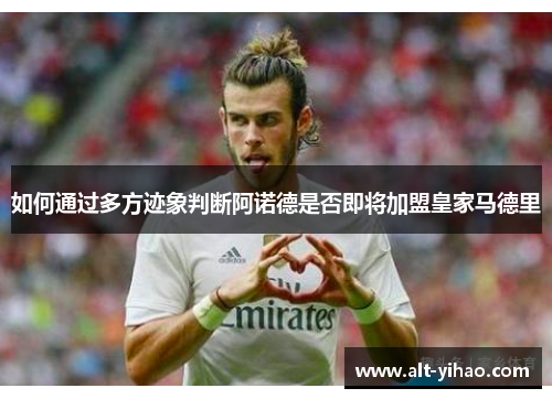 如何通过多方迹象判断阿诺德是否即将加盟皇家马德里