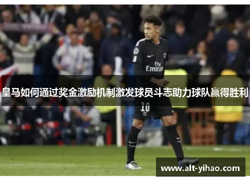 皇马如何通过奖金激励机制激发球员斗志助力球队赢得胜利