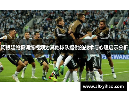 阿根廷终极训练视频为其他球队提供的战术与心理启示分析