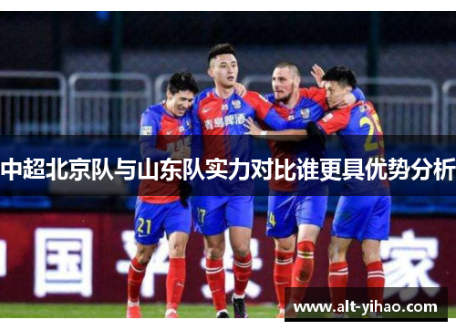 中超北京队与山东队实力对比谁更具优势分析