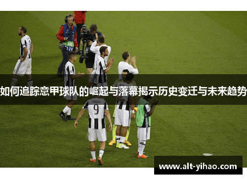 如何追踪意甲球队的崛起与落幕揭示历史变迁与未来趋势