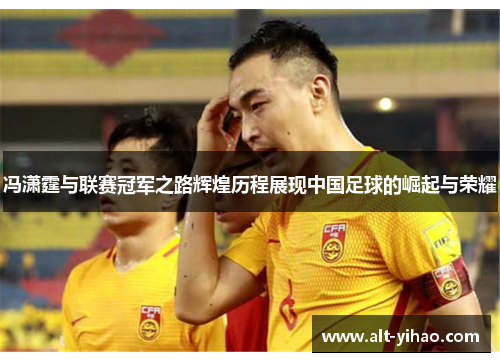冯潇霆与联赛冠军之路辉煌历程展现中国足球的崛起与荣耀