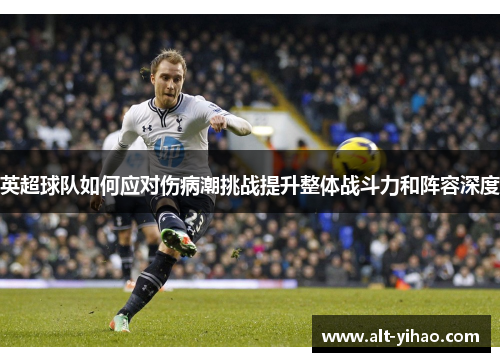英超球队如何应对伤病潮挑战提升整体战斗力和阵容深度