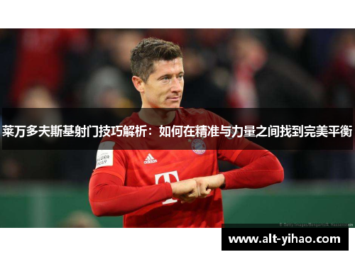 莱万多夫斯基射门技巧解析：如何在精准与力量之间找到完美平衡