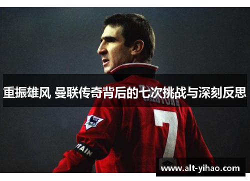 重振雄风 曼联传奇背后的七次挑战与深刻反思
