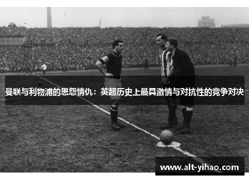 曼联与利物浦的恩怨情仇：英超历史上最具激情与对抗性的竞争对决
