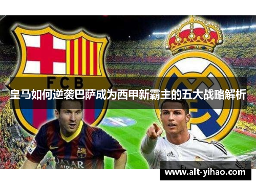 皇马如何逆袭巴萨成为西甲新霸主的五大战略解析