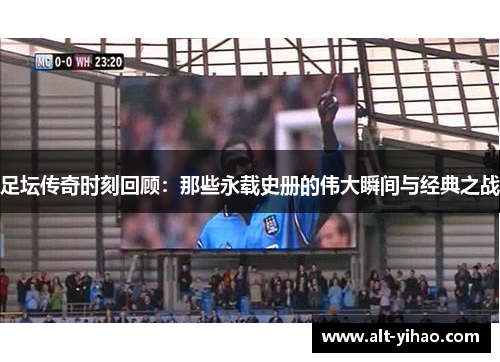 足坛传奇时刻回顾：那些永载史册的伟大瞬间与经典之战