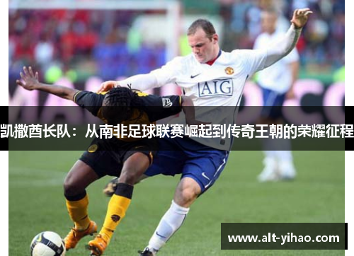 凯撒酋长队：从南非足球联赛崛起到传奇王朝的荣耀征程