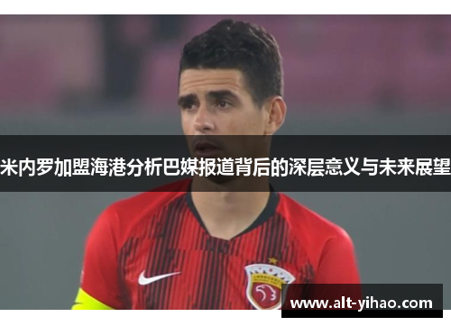 米内罗加盟海港分析巴媒报道背后的深层意义与未来展望