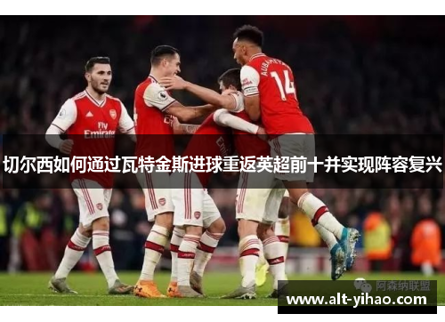 切尔西如何通过瓦特金斯进球重返英超前十并实现阵容复兴