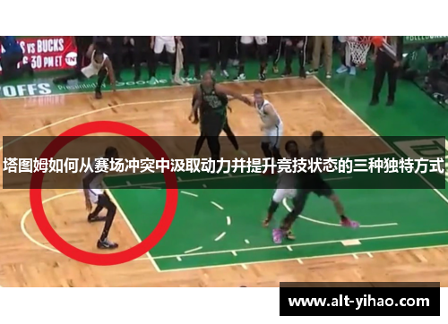 塔图姆如何从赛场冲突中汲取动力并提升竞技状态的三种独特方式
