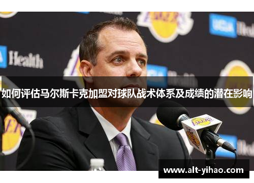 如何评估马尔斯卡克加盟对球队战术体系及成绩的潜在影响