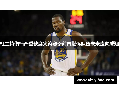 杜兰特伤情严重缺席火箭赛季前景堪忧队伍未来走向成疑