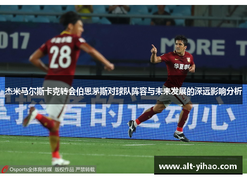 杰米马尔斯卡克转会伯恩茅斯对球队阵容与未来发展的深远影响分析