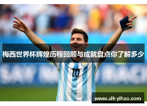 梅西世界杯辉煌历程回顾与成就盘点你了解多少