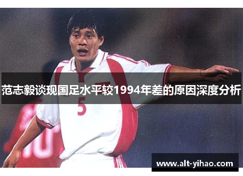 范志毅谈现国足水平较1994年差的原因深度分析