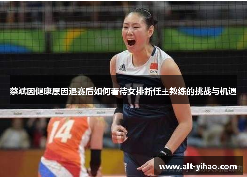 蔡斌因健康原因退赛后如何看待女排新任主教练的挑战与机遇