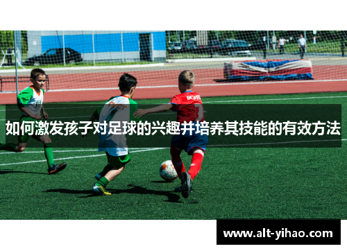 如何激发孩子对足球的兴趣并培养其技能的有效方法