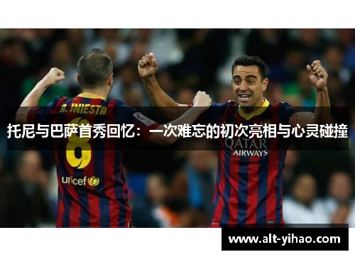 托尼与巴萨首秀回忆：一次难忘的初次亮相与心灵碰撞
