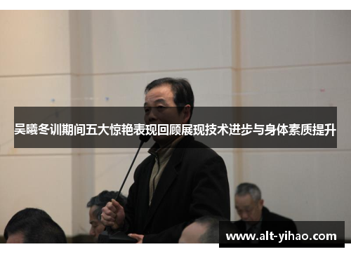 吴曦冬训期间五大惊艳表现回顾展现技术进步与身体素质提升