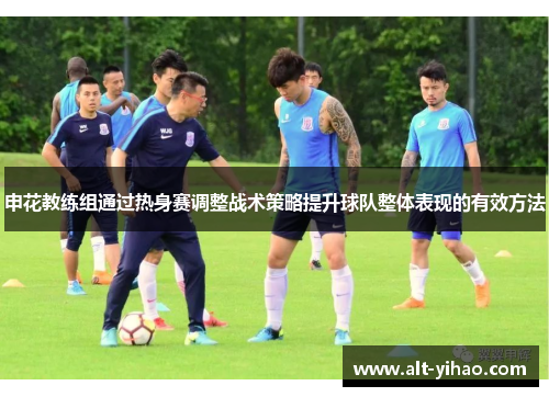 申花教练组通过热身赛调整战术策略提升球队整体表现的有效方法