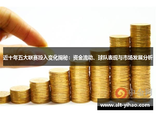 近十年五大联赛投入变化揭秘：资金流动、球队表现与市场发展分析