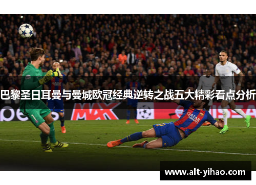 巴黎圣日耳曼与曼城欧冠经典逆转之战五大精彩看点分析
