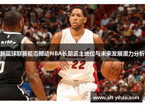 新篮球联赛能否撼动NBA长期霸主地位与未来发展潜力分析