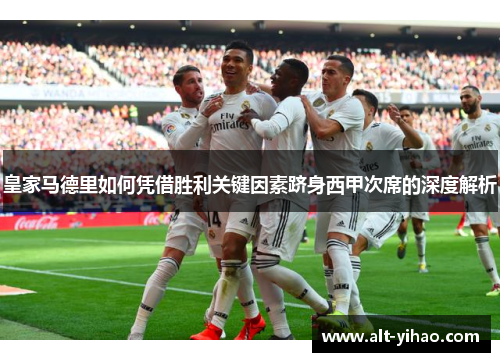 皇家马德里如何凭借胜利关键因素跻身西甲次席的深度解析