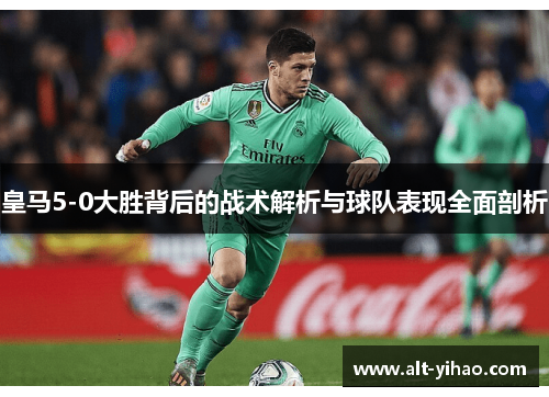 皇马5-0大胜背后的战术解析与球队表现全面剖析