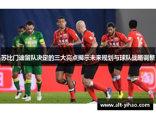 苏比门迪留队决定的三大亮点揭示未来规划与球队战略调整
