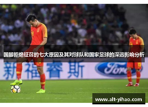 国脚拒绝征召的七大原因及其对球队和国家足球的深远影响分析