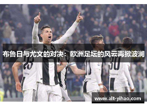 布鲁日与尤文的对决：欧洲足坛的风云再掀波澜
