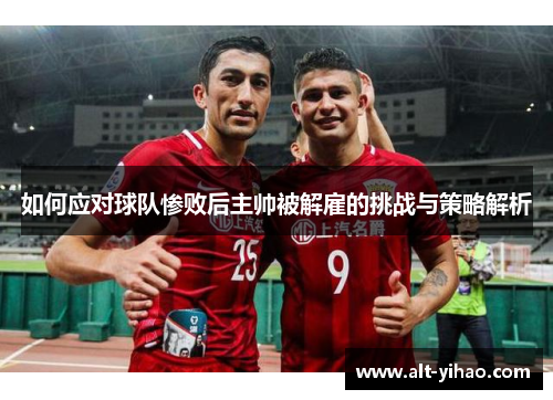 如何应对球队惨败后主帅被解雇的挑战与策略解析