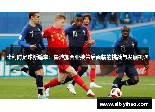 比利时足球新篇章：鲁迪加西亚接管后面临的挑战与发展机遇