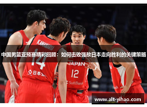 中国男篮亚预赛精彩回顾：如何击败强敌日本走向胜利的关键策略