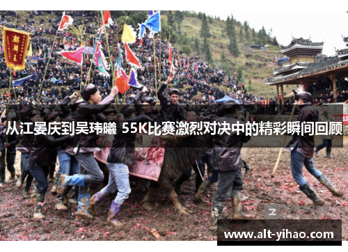 从江晏庆到吴玮曦 55K比赛激烈对决中的精彩瞬间回顾
