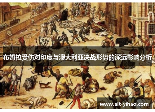 布姆拉受伤对印度与澳大利亚决战形势的深远影响分析