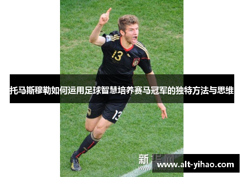 托马斯穆勒如何运用足球智慧培养赛马冠军的独特方法与思维